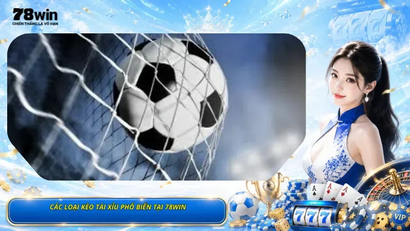 Các Loại Kèo Tài Xỉu Phổ Biến Tại 78Win