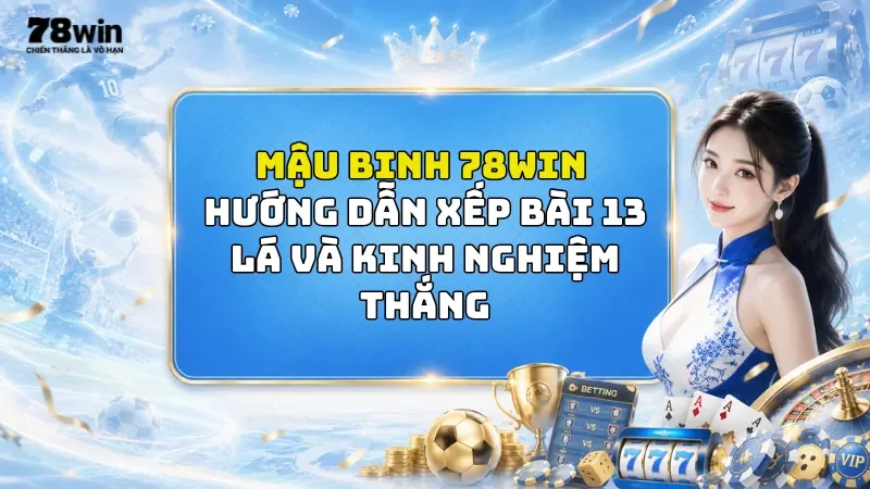 Mậu Binh 78Win - Hướng Dẫn Xếp Bài 13 Lá Và Kinh Nghiệm Thắng