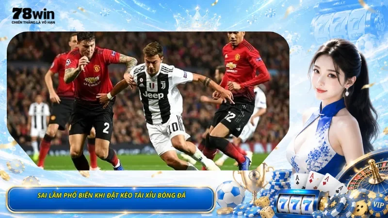Sai Lầm Phổ Biến Khi Đặt Kèo Tài Xỉu Bóng Đá